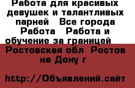 Работа для красивых девушек и талантливых парней - Все города Работа » Работа и обучение за границей   . Ростовская обл.,Ростов-на-Дону г.